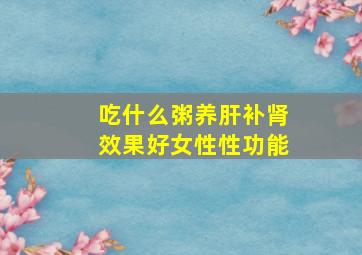 吃什么粥养肝补肾效果好女性性功能