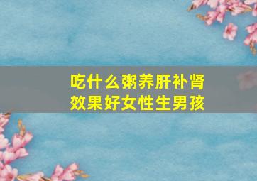 吃什么粥养肝补肾效果好女性生男孩