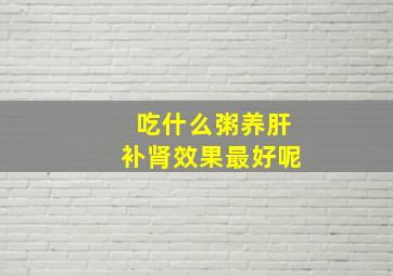 吃什么粥养肝补肾效果最好呢