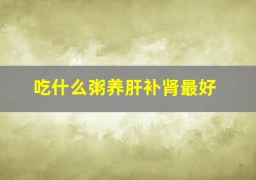 吃什么粥养肝补肾最好