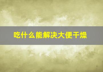 吃什么能解决大便干燥