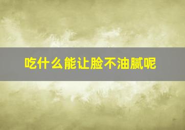 吃什么能让脸不油腻呢