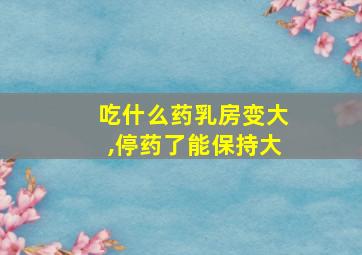 吃什么药乳房变大,停药了能保持大