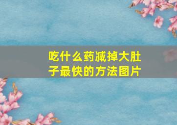 吃什么药减掉大肚子最快的方法图片