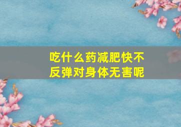 吃什么药减肥快不反弹对身体无害呢