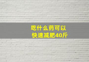 吃什么药可以快速减肥40斤