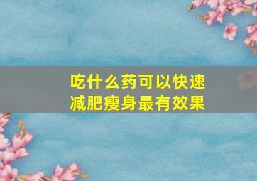 吃什么药可以快速减肥瘦身最有效果