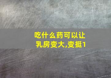 吃什么药可以让乳房变大,变挺1