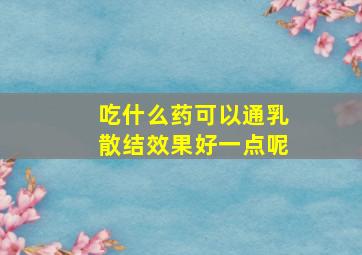 吃什么药可以通乳散结效果好一点呢