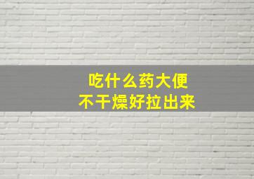 吃什么药大便不干燥好拉出来