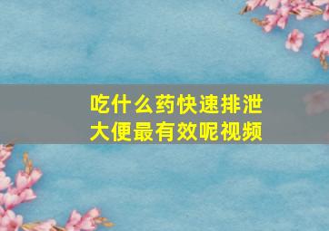 吃什么药快速排泄大便最有效呢视频