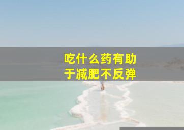 吃什么药有助于减肥不反弹