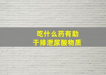 吃什么药有助于排泄尿酸物质