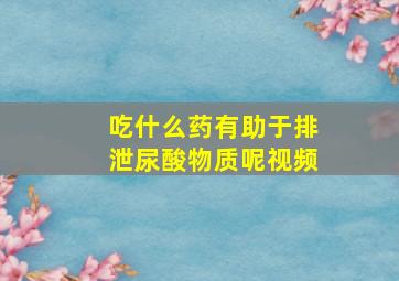 吃什么药有助于排泄尿酸物质呢视频