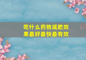 吃什么药物减肥效果最好最快最有效