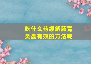 吃什么药缓解肠胃炎最有效的方法呢