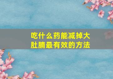 吃什么药能减掉大肚腩最有效的方法