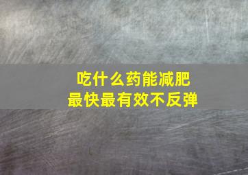 吃什么药能减肥最快最有效不反弹