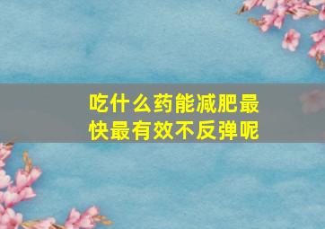 吃什么药能减肥最快最有效不反弹呢