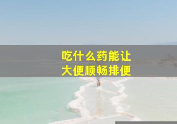 吃什么药能让大便顺畅排便