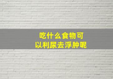 吃什么食物可以利尿去浮肿呢