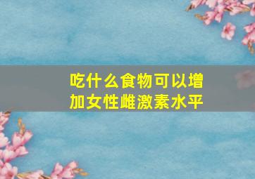 吃什么食物可以增加女性雌激素水平