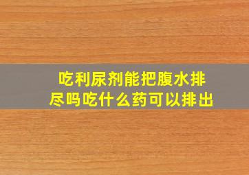 吃利尿剂能把腹水排尽吗吃什么药可以排出