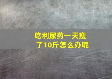 吃利尿药一天瘦了10斤怎么办呢