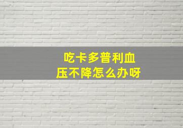 吃卡多普利血压不降怎么办呀