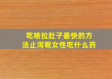 吃啥拉肚子最快的方法止泻呢女性吃什么药