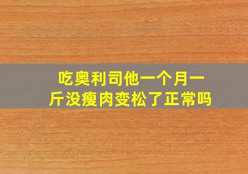 吃奥利司他一个月一斤没瘦肉变松了正常吗