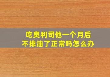 吃奥利司他一个月后不排油了正常吗怎么办