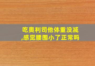 吃奥利司他体重没减,感觉腰围小了正常吗