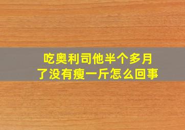 吃奥利司他半个多月了没有瘦一斤怎么回事