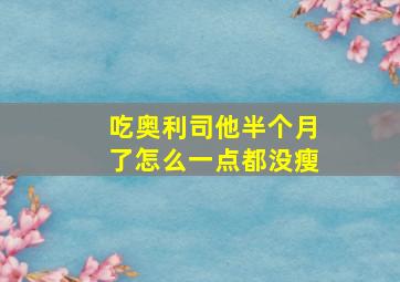 吃奥利司他半个月了怎么一点都没瘦