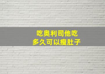 吃奥利司他吃多久可以瘦肚子