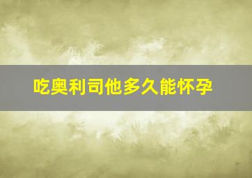 吃奥利司他多久能怀孕