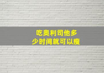 吃奥利司他多少时间就可以瘦