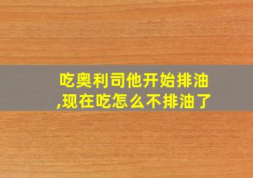 吃奥利司他开始排油,现在吃怎么不排油了