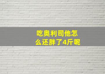 吃奥利司他怎么还胖了4斤呢