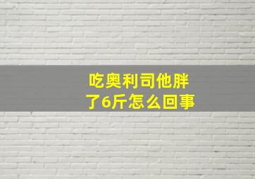 吃奥利司他胖了6斤怎么回事