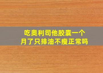 吃奥利司他胶囊一个月了只排油不瘦正常吗