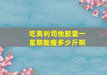 吃奥利司他胶囊一星期能瘦多少斤啊