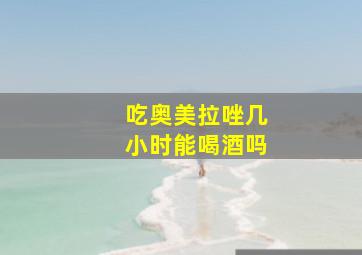 吃奥美拉唑几小时能喝酒吗