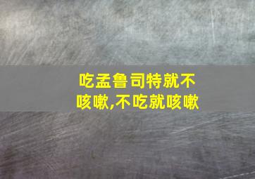 吃孟鲁司特就不咳嗽,不吃就咳嗽