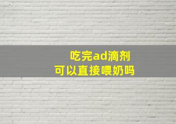 吃完ad滴剂可以直接喂奶吗