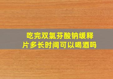 吃完双氯芬酸钠缓释片多长时间可以喝酒吗