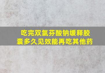 吃完双氯芬酸钠缓释胶囊多久见效能再吃其他药