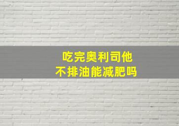 吃完奥利司他不排油能减肥吗