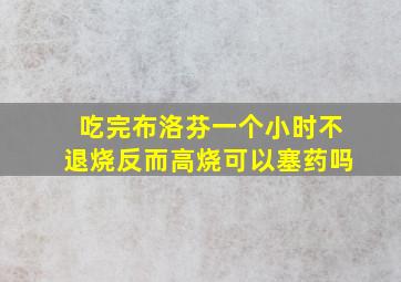 吃完布洛芬一个小时不退烧反而高烧可以塞药吗